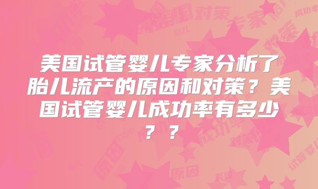 美国试管婴儿专家分析了胎儿流产的原因和对策？美国试管婴儿成功率有多少？？