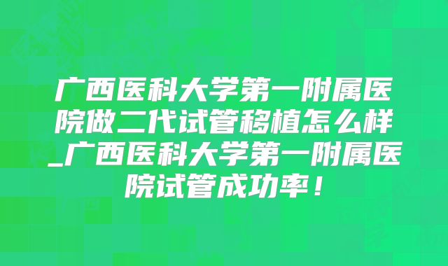 广西医科大学第一附属医院做二代试管移植怎么样_广西医科大学第一附属医院试管成功率！