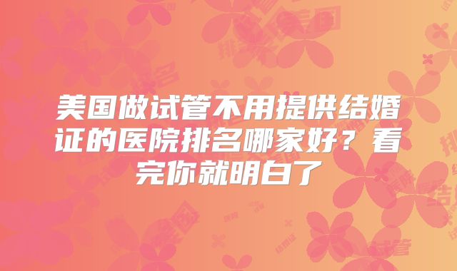 美国做试管不用提供结婚证的医院排名哪家好？看完你就明白了