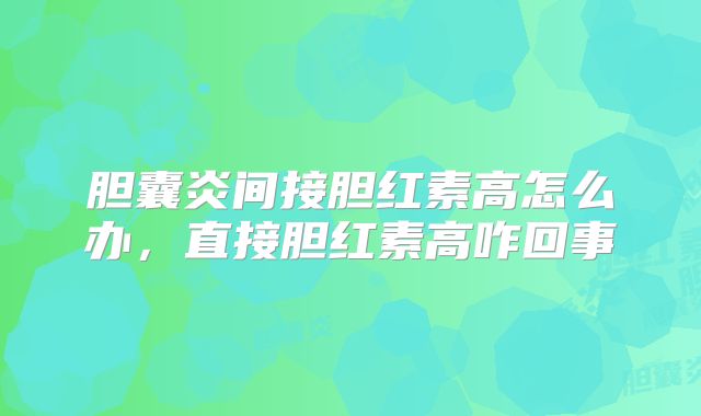 胆囊炎间接胆红素高怎么办，直接胆红素高咋回事