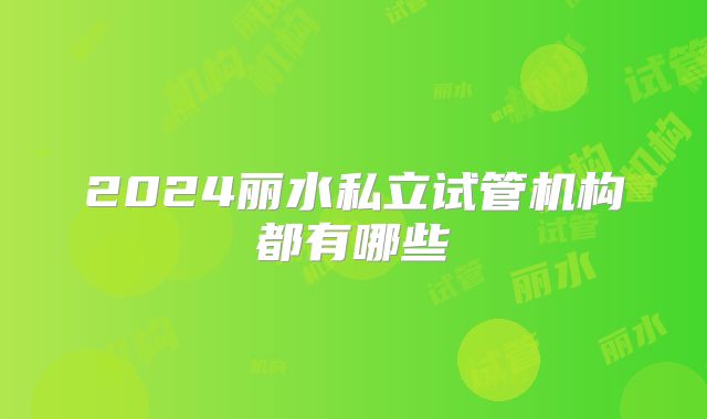 2024丽水私立试管机构都有哪些