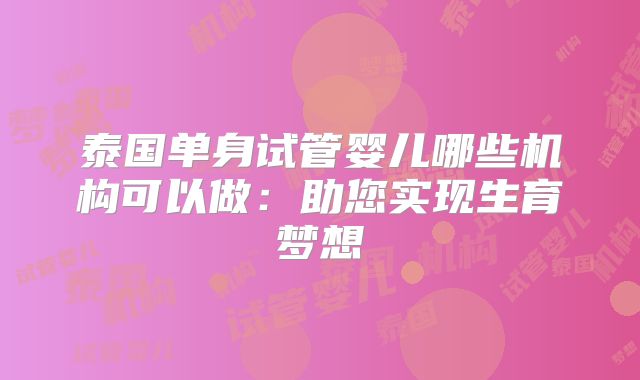 泰国单身试管婴儿哪些机构可以做:助您实现生育梦想