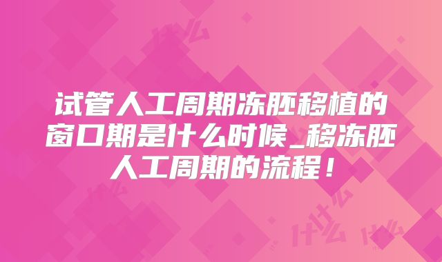试管人工周期冻胚移植的窗口期是什么时候_移冻胚人工周期的流程！