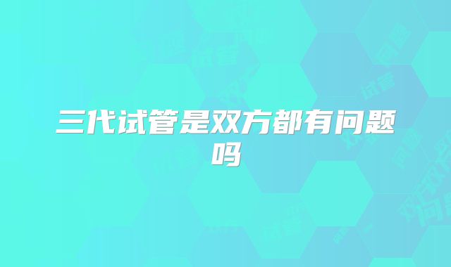 三代试管是双方都有问题吗