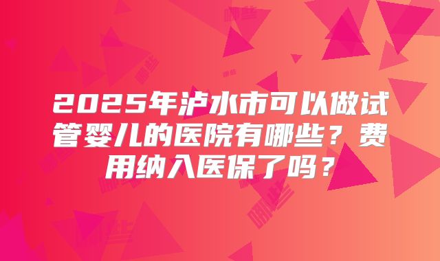 2025年泸水市可以做试管婴儿的医院有哪些？费用纳入医保了吗？