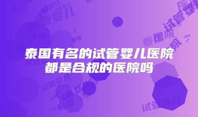泰国有名的试管婴儿医院都是合规的医院吗