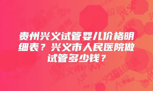 贵州兴义试管婴儿价格明细表？兴义市人民医院做试管多少钱？