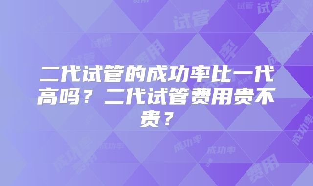 二代试管的成功率比一代高吗？二代试管费用贵不贵？