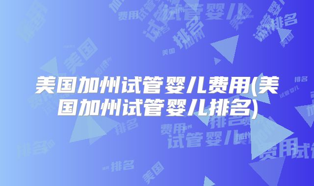 美国加州试管婴儿费用(美国加州试管婴儿排名)