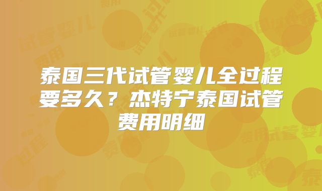泰国三代试管婴儿全过程要多久？杰特宁泰国试管费用明细