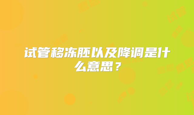 试管移冻胚以及降调是什么意思？