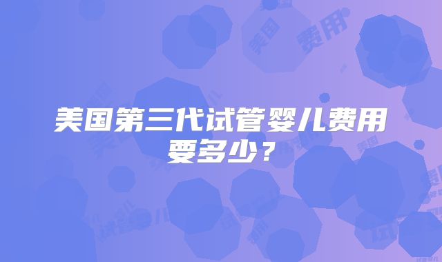 美国第三代试管婴儿费用要多少？