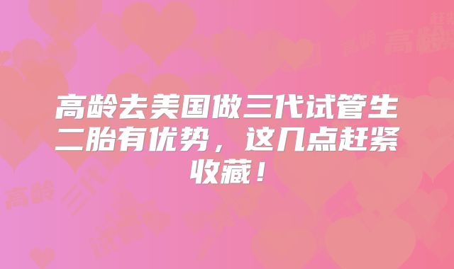 高龄去美国做三代试管生二胎有优势，这几点赶紧收藏！