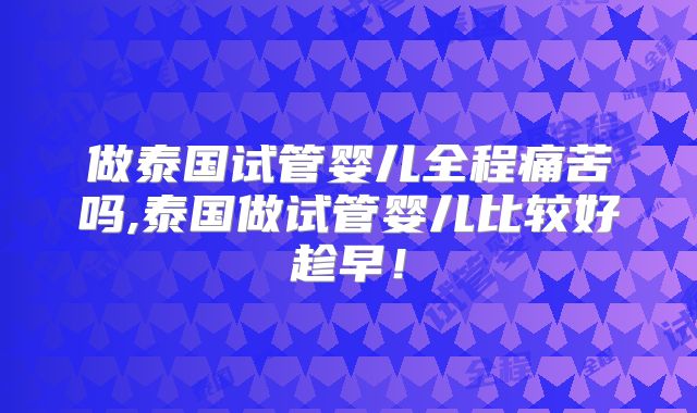 做泰国试管婴儿全程痛苦吗,泰国做试管婴儿比较好趁早！