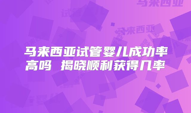 马来西亚试管婴儿成功率高吗 揭晓顺利获得几率