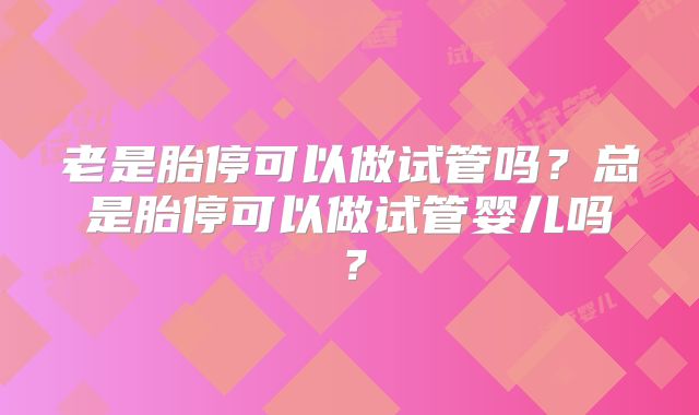 老是胎停可以做试管吗？总是胎停可以做试管婴儿吗？