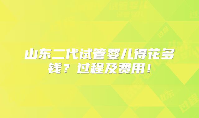 山东二代试管婴儿得花多钱?过程及费用!