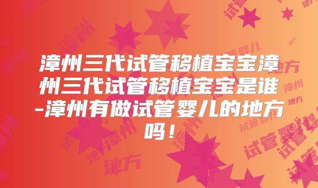 漳州三代试管移植宝宝漳州三代试管移植宝宝是谁-漳州有做试管婴儿的地方吗！