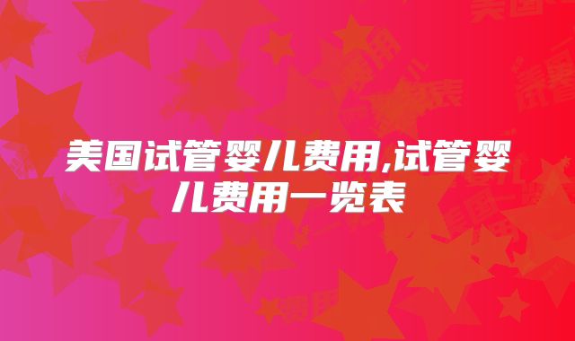 美国试管婴儿费用,试管婴儿费用一览表