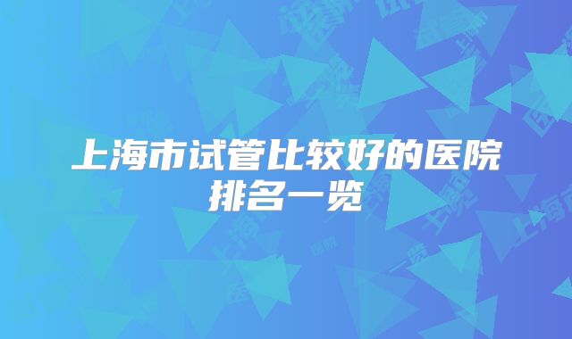 上海市试管比较好的医院排名一览