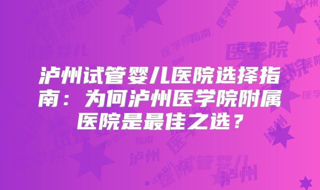 泸州试管婴儿医院选择指南：为何泸州医学院附属医院是最佳之选？