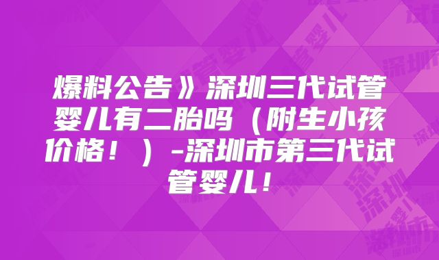 爆料公告》深圳三代试管婴儿有二胎吗（附生小孩价格！）-深圳市第三代试管婴儿！