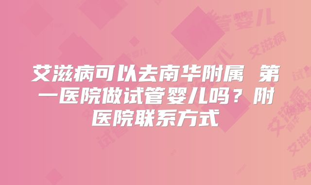 艾滋病可以去南华附属 第一医院做试管婴儿吗？附医院联系方式