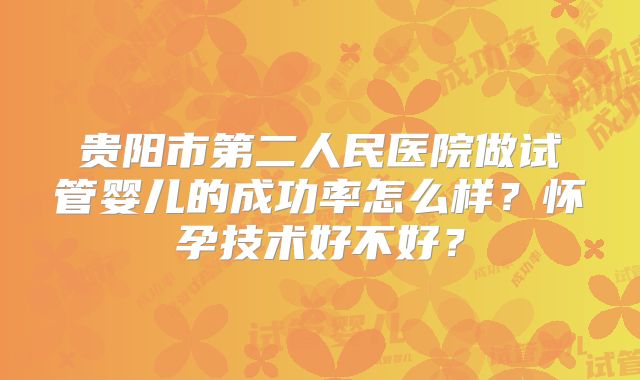 贵阳市第二人民医院做试管婴儿的成功率怎么样？怀孕技术好不好？
