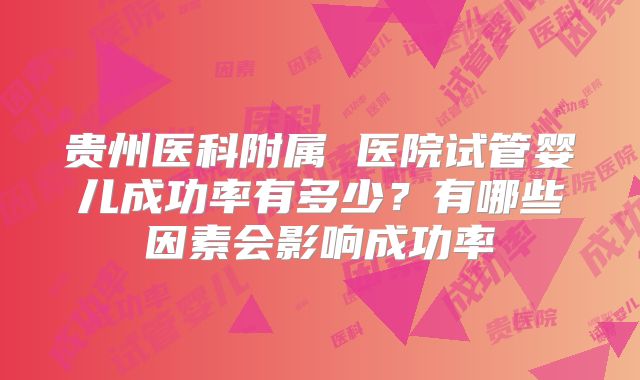 贵州医科附属 医院试管婴儿成功率有多少？有哪些因素会影响成功率