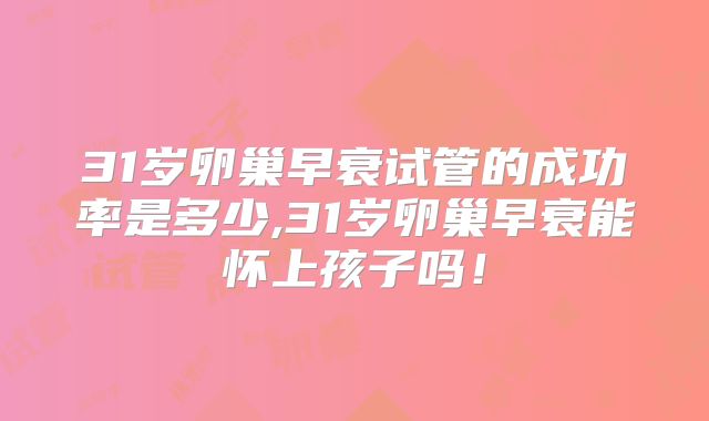 31岁卵巢早衰试管的成功率是多少,31岁卵巢早衰能怀上孩子吗！