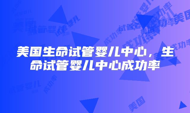 美国生命试管婴儿中心，生命试管婴儿中心成功率