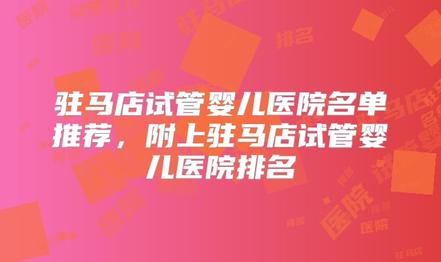 驻马店试管婴儿医院名单推荐，附上驻马店试管婴儿医院排名