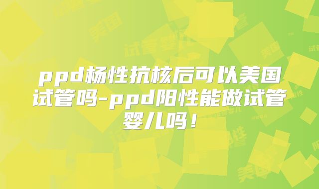 ppd杨性抗核后可以美国试管吗-ppd阳性能做试管婴儿吗！