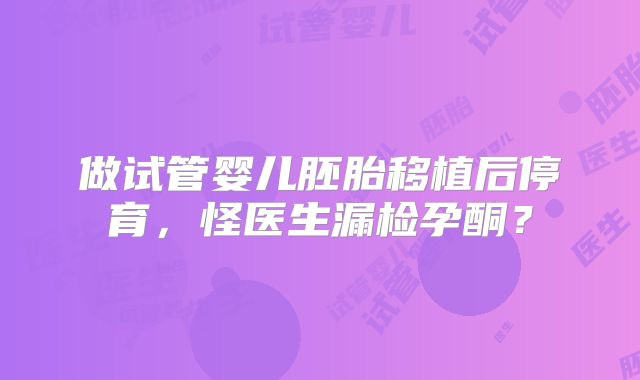 做试管婴儿胚胎移植后停育，怪医生漏检孕酮？