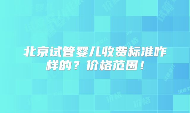 北京试管婴儿收费标准咋样的?价格范围!