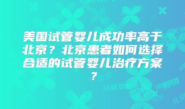 美国试管婴儿成功率高于北京？北京患者如何选择合适的试管婴儿治疗方案？