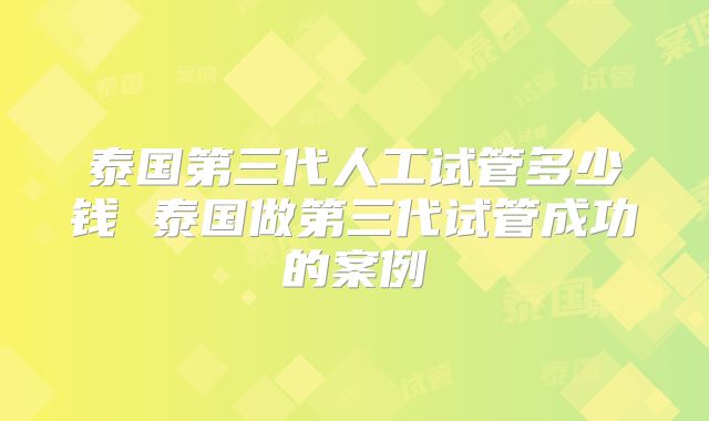 泰国第三代人工试管多少钱 泰国做第三代试管成功的案例