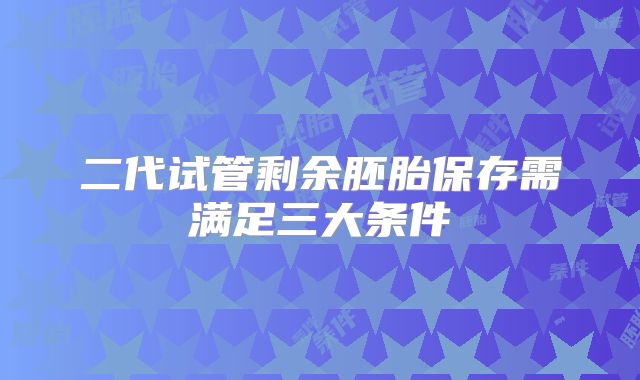 二代试管剩余胚胎保存需满足三大条件
