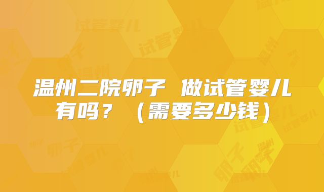 温州二院卵子 做试管婴儿有吗？（需要多少钱）