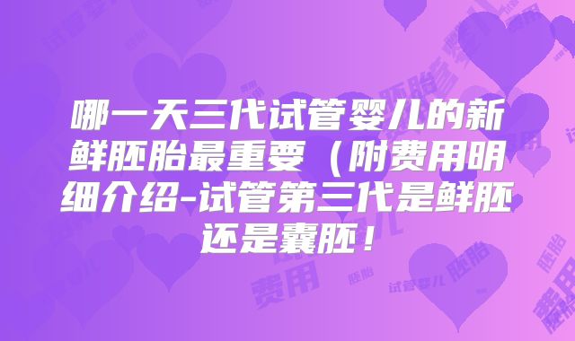 哪一天三代试管婴儿的新鲜胚胎最重要（附费用明细介绍-试管第三代是鲜胚还是囊胚！