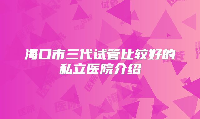 海口市三代试管比较好的私立医院介绍