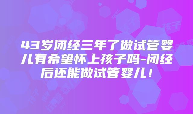 43岁闭经三年了做试管婴儿有希望怀上孩子吗-闭经后还能做试管婴儿！