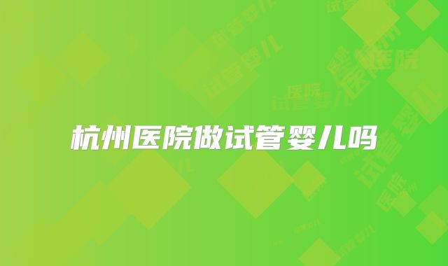 杭州医院做试管婴儿吗