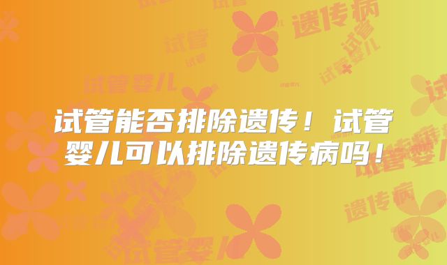 试管能否排除遗传！试管婴儿可以排除遗传病吗！