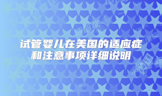 试管婴儿在美国的适应症和注意事项详细说明