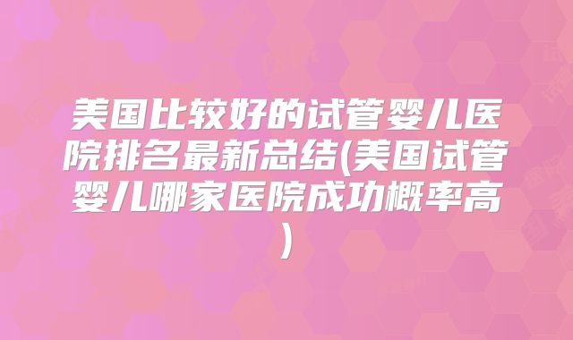 美国比较好的试管婴儿医院排名最新总结(美国试管婴儿哪家医院成功概率高)