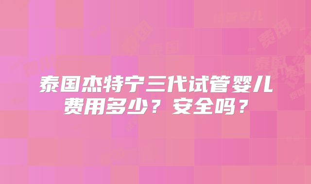 泰国杰特宁三代试管婴儿费用多少?安全吗?