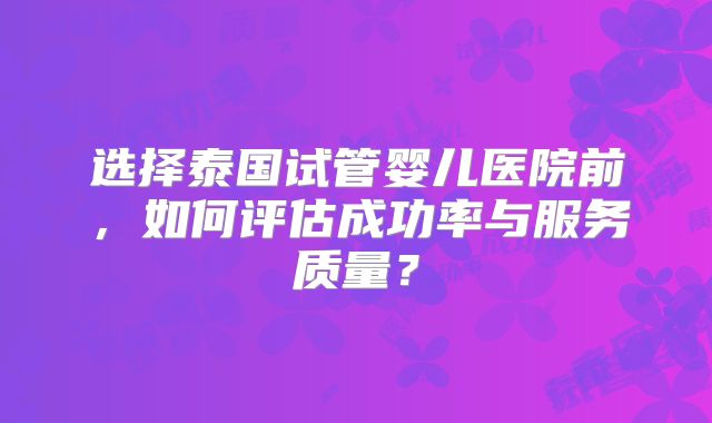 选择泰国试管婴儿医院前，如何评估成功率与服务质量？