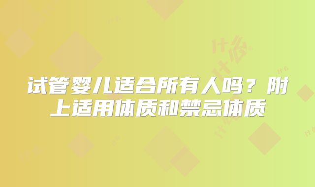 试管婴儿适合所有人吗？附上适用体质和禁忌体质