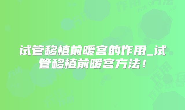 试管移植前暖宫的作用_试管移植前暖宫方法！